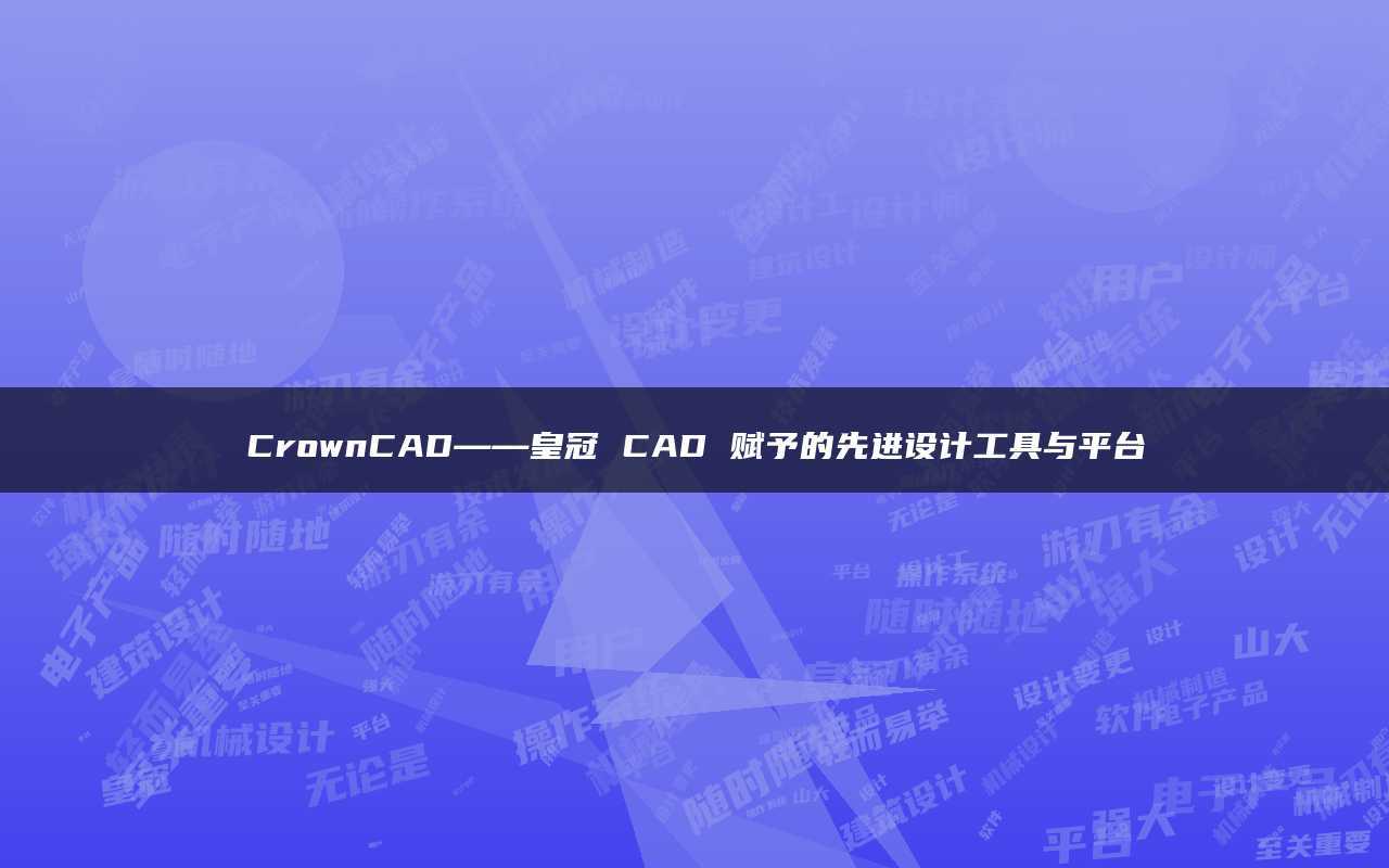 皇冠足球平台_CrownCAD——皇冠CAD赋予的先进设计工具与平台